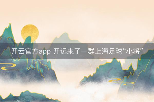 开云官方app 开远来了一群上海足球“小将”