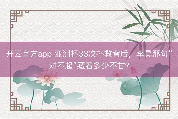开云官方app 亚洲杯33次扑救背后，李昊那句“对不起”藏着多少不甘？
