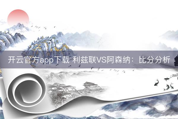 开云官方app下载 利兹联VS阿森纳：比分分析