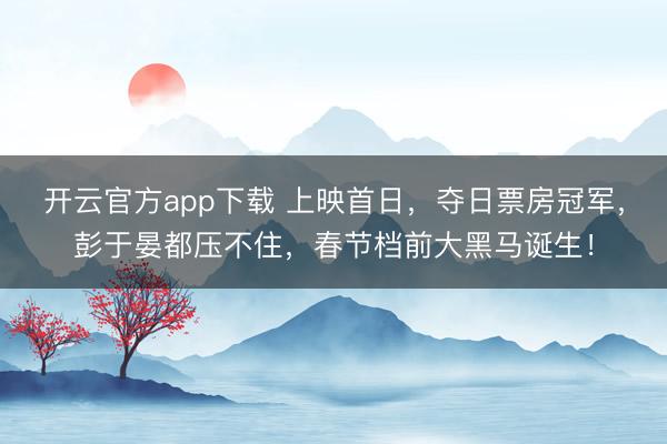 开云官方app下载 上映首日，夺日票房冠军，彭于晏都压不住，春节档前大黑马诞生！
