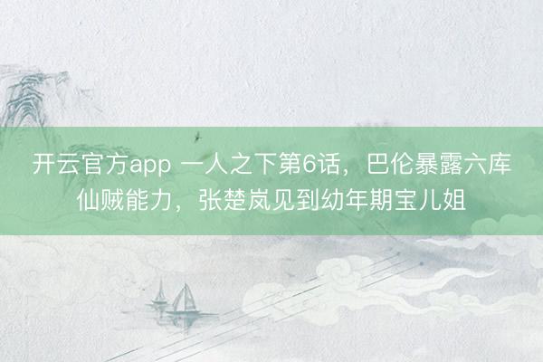 开云官方app 一人之下第6话，巴伦暴露六库仙贼能力，张楚岚见到幼年期宝儿姐