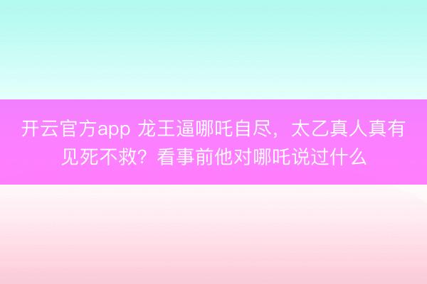 开云官方app 龙王逼哪吒自尽，太乙真人真有见死不救？看事前他对哪吒说过什么