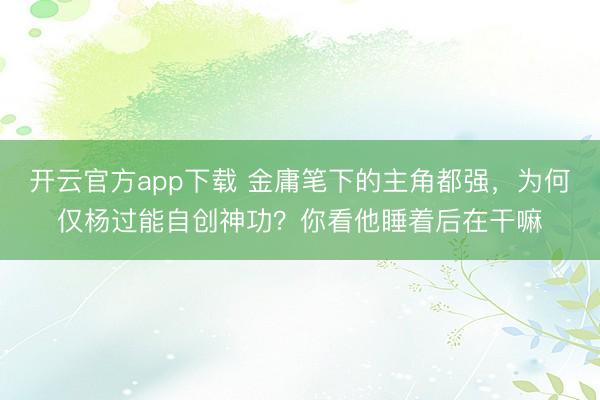 开云官方app下载 金庸笔下的主角都强，为何仅杨过能自创神功？你看他睡着后在干嘛