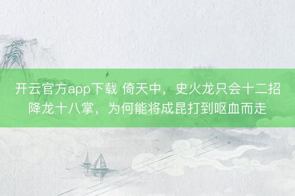 开云官方app下载 倚天中，史火龙只会十二招降龙十八掌，为何能将成昆打到呕血而走
