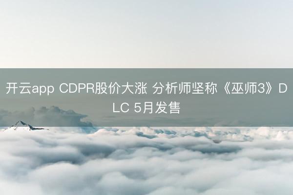 开云app CDPR股价大涨 分析师坚称《巫师3》DLC 5月发售