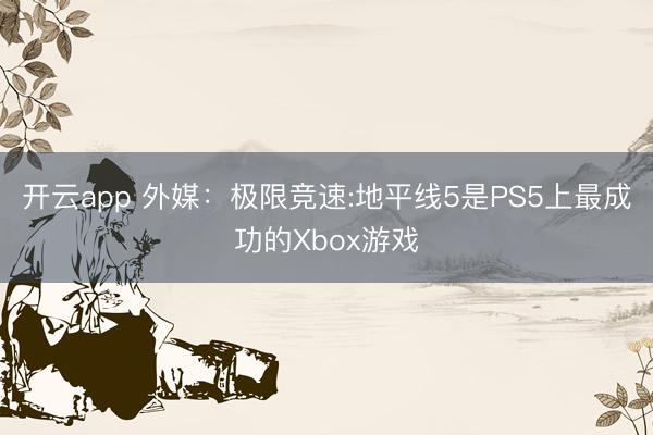 开云app 外媒：极限竞速:地平线5是PS5上最成功的Xbox游戏