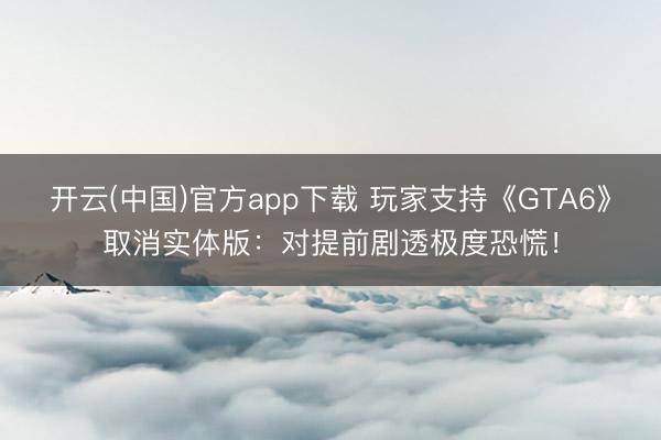开云(中国)官方app下载 玩家支持《GTA6》取消实体版：对提前剧透极度恐慌！