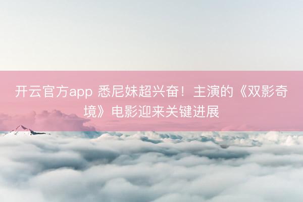 开云官方app 悉尼妹超兴奋！主演的《双影奇境》电影迎来关键进展
