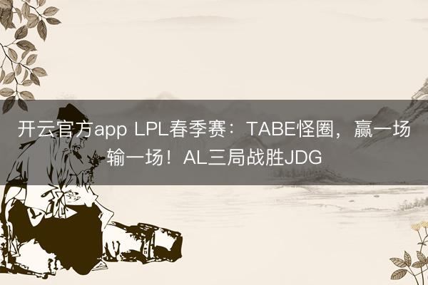 开云官方app LPL春季赛：TABE怪圈，赢一场输一场！AL三局战胜JDG