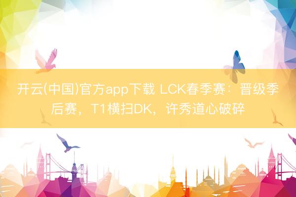 开云(中国)官方app下载 LCK春季赛：晋级季后赛，T1横扫DK，许秀道心破碎