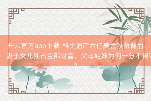 开云官方app下载 科比遗产六亿美金铁幕背后：妻子女儿独占全部财富，父母姐妹为何一分不得？