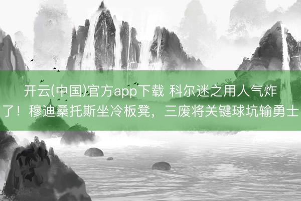 开云(中国)官方app下载 科尔迷之用人气炸了！穆迪桑托斯坐冷板凳，三废将关键球坑输勇士