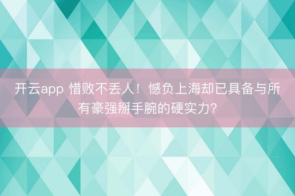 开云app 惜败不丢人！憾负上海却已具备与所有豪强掰手腕的硬实力？