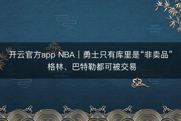 开云官方app NBA｜勇士只有库里是“非卖品” 格林、巴特勒都可被交易