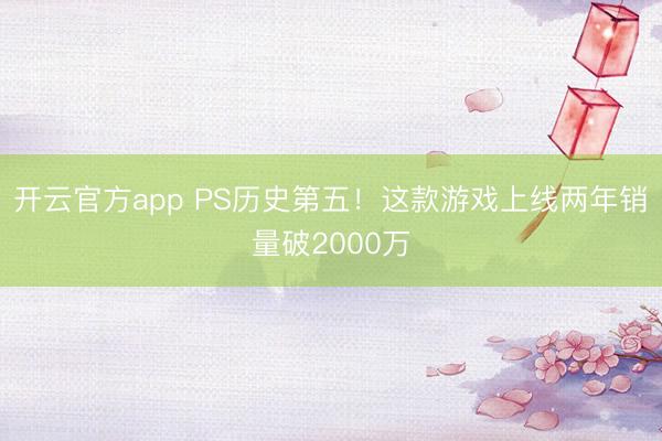 开云官方app PS历史第五！这款游戏上线两年销量破2000万