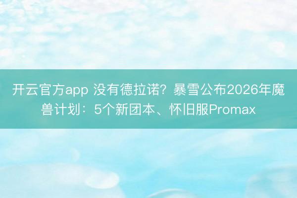 开云官方app 没有德拉诺？暴雪公布2026年魔兽计划：5个新团本、怀旧服Promax