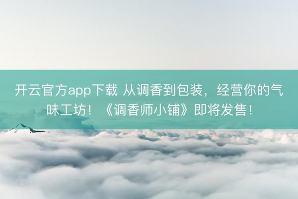 开云官方app下载 从调香到包装，经营你的气味工坊！《调香师小铺》即将发售！