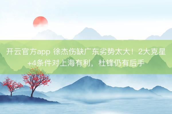 开云官方app 徐杰伤缺广东劣势太大！2大克星+4条件对上海有利，杜锋仍有后手