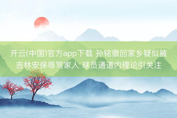开云(中国)官方app下载 孙铭徽回家乡疑似被吉林安保辱骂家人 球员通道内理论引关注