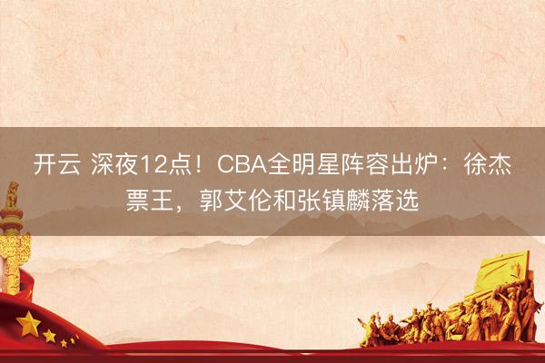 开云 深夜12点！CBA全明星阵容出炉：徐杰票王，郭艾伦和张镇麟落选