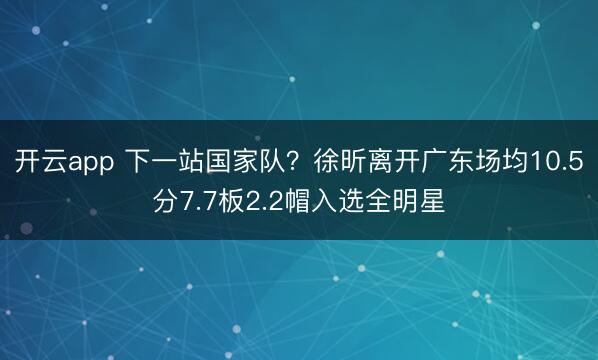 开云app 下一站国家队？徐昕离开广东场均10.5分7.7板2.2帽入选全明星