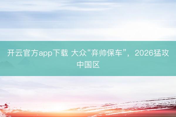 开云官方app下载 大众“弃帅保车”，2026猛攻中国区