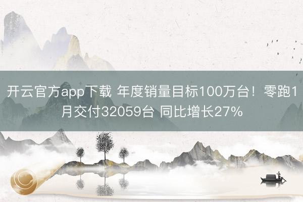 开云官方app下载 年度销量目标100万台!零跑1月交付32059台 同比增长27%