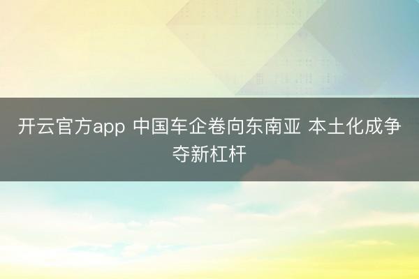 开云官方app 中国车企卷向东南亚 本土化成争夺新杠杆