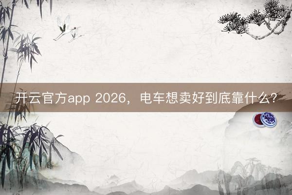 开云官方app 2026，电车想卖好到底靠什么？
