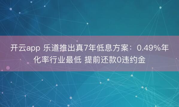 开云app 乐道推出真7年低息方案：0.49%年化率行业最低 提前还款0违约金