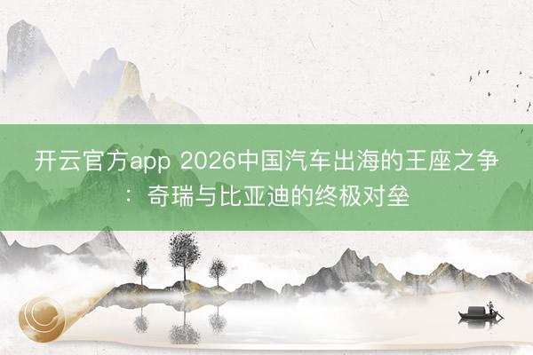开云官方app 2026中国汽车出海的王座之争：奇瑞与比亚迪的终极对垒