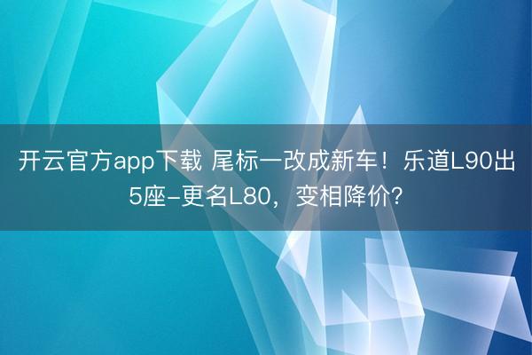 开云官方app下载 尾标一改成新车！乐道L90出5座-更名L80，变相降价？