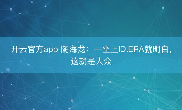 开云官方app 陶海龙：一坐上ID.ERA就明白，这就是大众