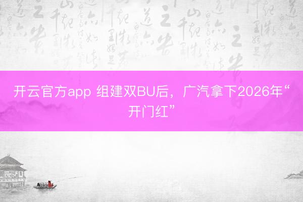 开云官方app 组建双BU后，广汽拿下2026年“开门红”