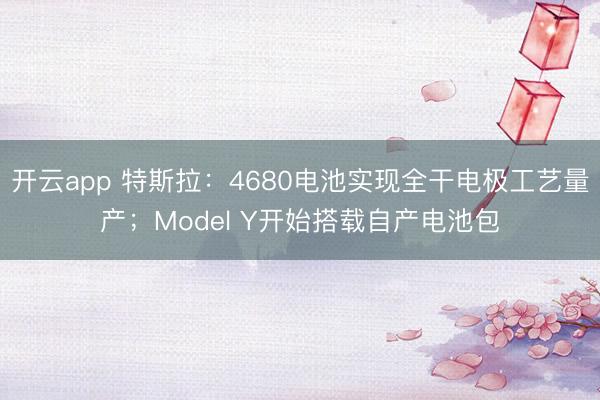 开云app 特斯拉：4680电池实现全干电极工艺量产；Model Y开始搭载自产电池包
