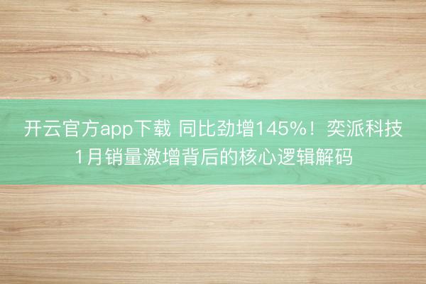 开云官方app下载 同比劲增145%!奕派科技1月销量激增背后的核心逻辑解码