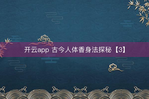 开云app 古今人体香身法探秘【3】