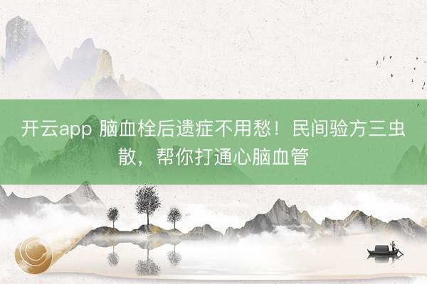 开云app 脑血栓后遗症不用愁！民间验方三虫散，帮你打通心脑血管