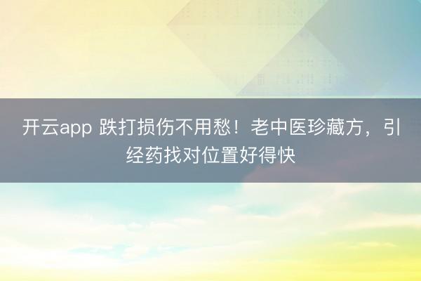 开云app 跌打损伤不用愁！老中医珍藏方，引经药找对位置好得快