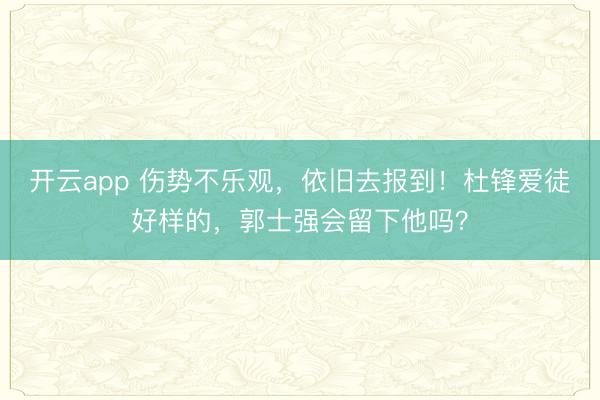 开云app 伤势不乐观，依旧去报到！杜锋爱徒好样的，郭士强会留下他吗？