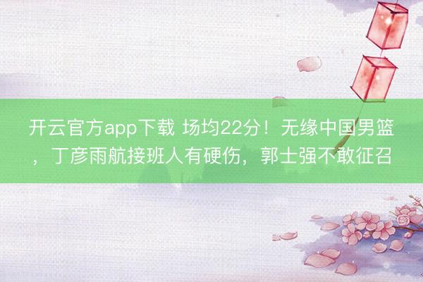 开云官方app下载 场均22分！无缘中国男篮，丁彦雨航接班人有硬伤，郭士强不敢征召