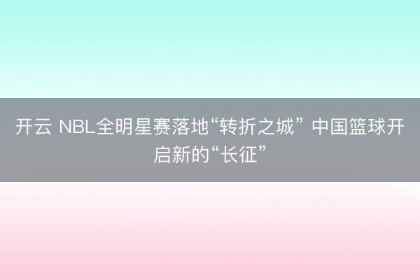 开云 NBL全明星赛落地“转折之城” 中国篮球开启新的“长征”