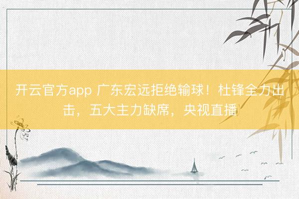 开云官方app 广东宏远拒绝输球！杜锋全力出击，五大主力缺席，央视直播