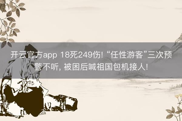 开云官方app 18死249伤! “任性游客”三次预警不听， 被困后喊祖国包机接人!