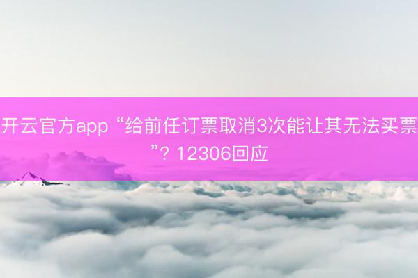 开云官方app “给前任订票取消3次能让其无法买票”? 12306回应