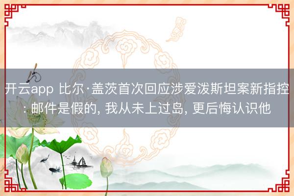 开云app 比尔·盖茨首次回应涉爱泼斯坦案新指控: 邮件是假的， 我从未上过岛， 更后悔认识他