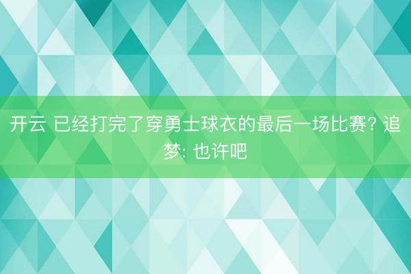 开云 已经打完了穿勇士球衣的最后一场比赛? 追梦: 也许吧