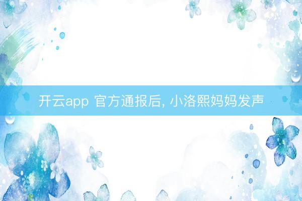 开云app 官方通报后， 小洛熙妈妈发声