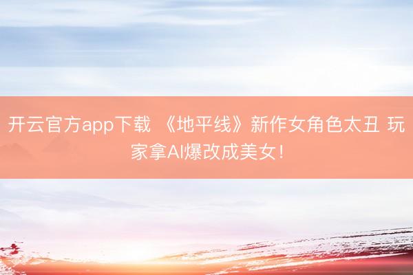 开云官方app下载 《地平线》新作女角色太丑 玩家拿AI爆改成美女！