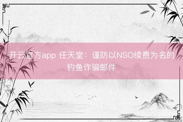 开云官方app 任天堂：谨防以NSO续费为名的钓鱼诈骗邮件